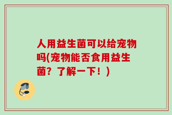 人用益生菌可以给宠物吗(宠物能否食用益生菌？了解一下！)