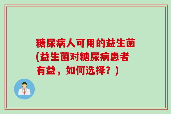 人可用的益生菌(益生菌对患者有益,如何选择?) 人可用的益生菌(益生菌对患者有益,如何选择?)