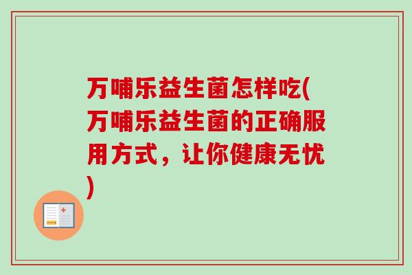 万哺乐益生菌怎样吃(万哺乐益生菌的正确服用方式，让你健康无忧)