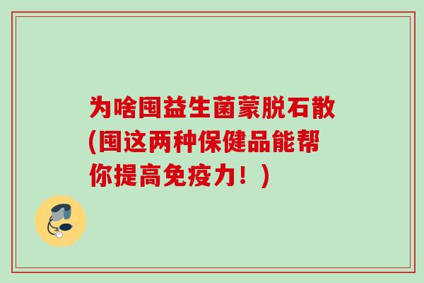 为啥囤益生菌蒙脱石散(囤这两种保健品能帮你提高力!) 为啥囤益生菌蒙脱石散(囤这两种保健品能帮你提高力!)