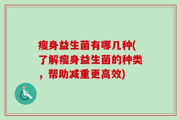 瘦身益生菌有哪几种(了解瘦身益生菌的种类,帮助减重更高效) 瘦身益生菌有哪几种(了解瘦身益生菌的种类,帮助减重更高效)