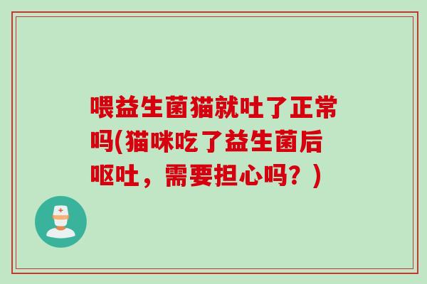 喂益生菌猫就吐了正常吗(猫咪吃了益生菌后，需要担心吗？)