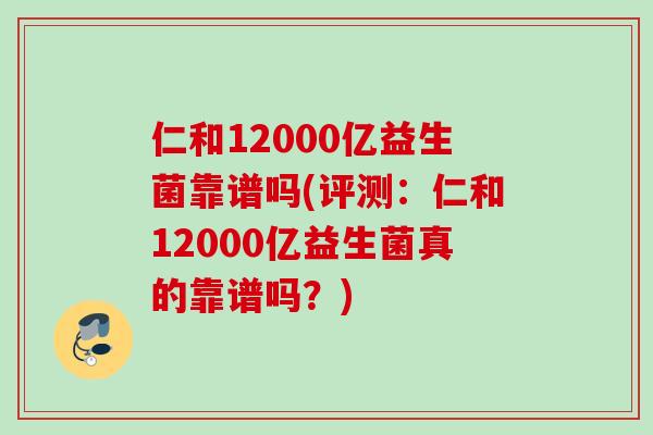 仁和12000亿益生菌靠谱吗(评测:仁和12000亿益生菌真的靠谱吗?) 仁和12000亿益生菌靠谱吗(评测:仁和12000亿益生菌真的靠谱吗?)