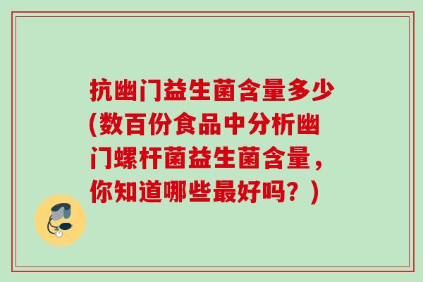 抗幽门益生菌含量多少(数百份食品中分析幽门螺杆菌益生菌含量，你知道哪些好吗？)