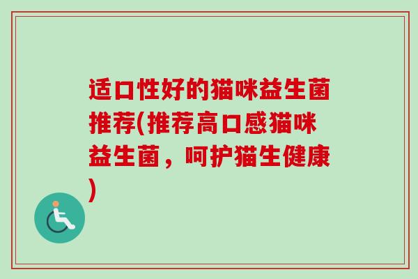 适口性好的猫咪益生菌推荐(推荐高口感猫咪益生菌,呵护猫生健康) 适口性好的猫咪益生菌推荐(推荐高口感猫咪益生菌,呵护猫生健康)