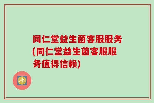 同仁堂益生菌客服服务(同仁堂益生菌客服服务值得信赖) 同仁堂益生菌客服服务(同仁堂益生菌客服服务值得信赖)