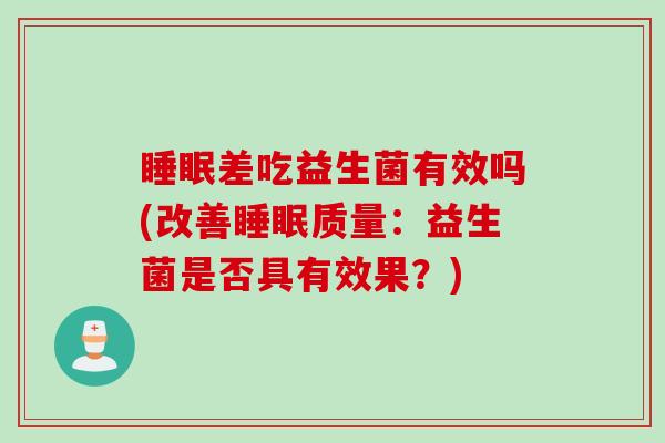 差吃益生菌有效吗(改善质量:益生菌是否具有效果?) 差吃益生菌有效吗(改善质量:益生菌是否具有效果?)
