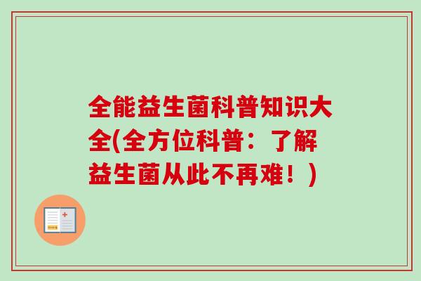全能益生菌科普知识大全(全方位科普：了解益生菌从此不再难！)