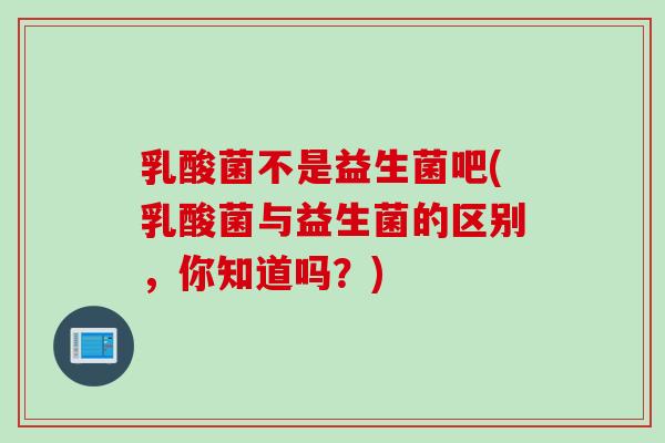 乳酸菌不是益生菌吧(乳酸菌与益生菌的区别，你知道吗？)