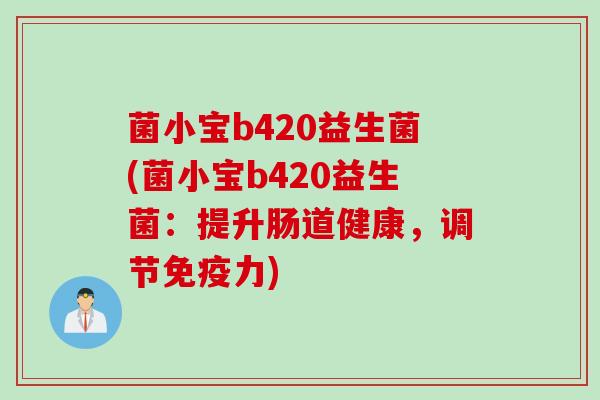 菌小宝b420益生菌(菌小宝b420益生菌：提升肠道健康，调节力)