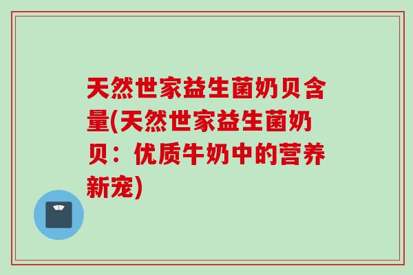 天然世家益生菌奶贝含量(天然世家益生菌奶贝：优质牛奶中的营养新宠)