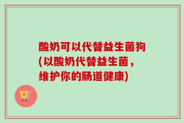 酸奶可以代替益生菌狗(以酸奶代替益生菌,维护你的肠道健康) 酸奶可以代替益生菌狗(以酸奶代替益生菌,维护你的肠道健康)