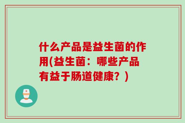 什么产品是益生菌的作用(益生菌:哪些产品有益于肠道健康?) 什么产品是益生菌的作用(益生菌:哪些产品有益于肠道健康?)