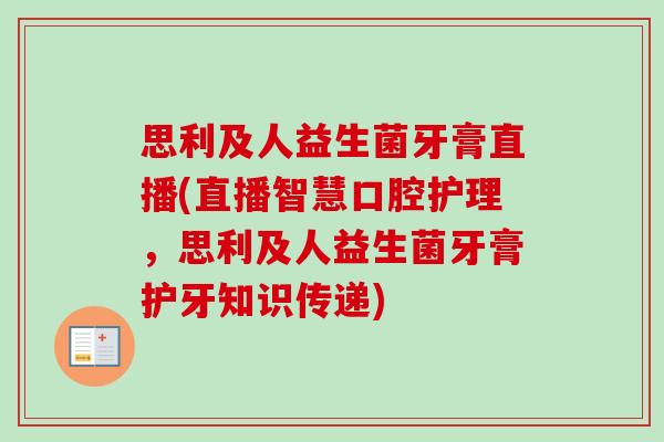 思利及人益生菌牙膏直播(直播智慧口腔护理，思利及人益生菌牙膏护牙知识传递)