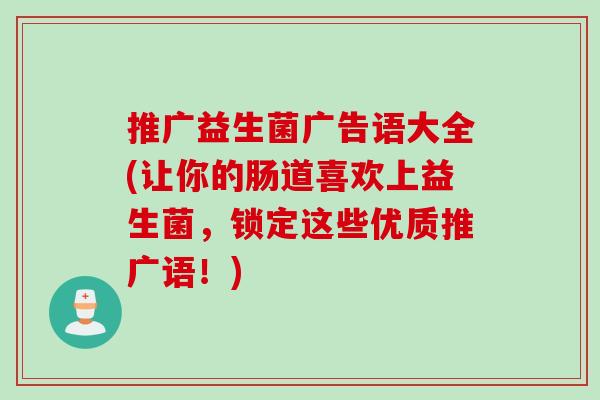 推广益生菌广告语大全(让你的肠道喜欢上益生菌,锁定这些优质推广语!) 推广益生菌广告语大全(让你的肠道喜欢上益生菌,锁定这些优质推广语!)
