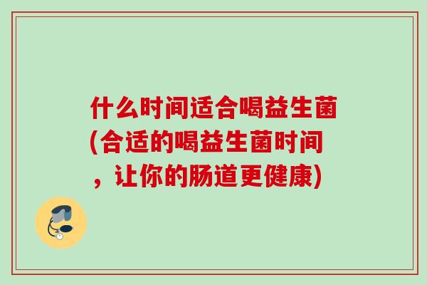 什么时间适合喝益生菌(合适的喝益生菌时间,让你的肠道更健康) 什么时间适合喝益生菌(合适的喝益生菌时间,让你的肠道更健康)