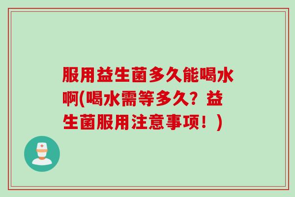 服用益生菌多久能喝水啊(喝水需等多久？益生菌服用注意事项！)