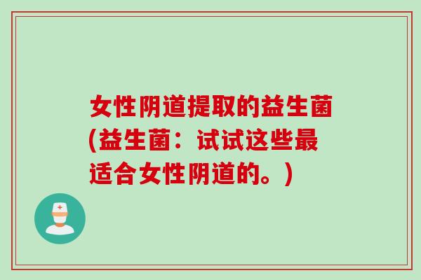 女性提取的益生菌(益生菌:试试这些适合女性的。) 女性提取的益生菌(益生菌:试试这些适合女性的。)