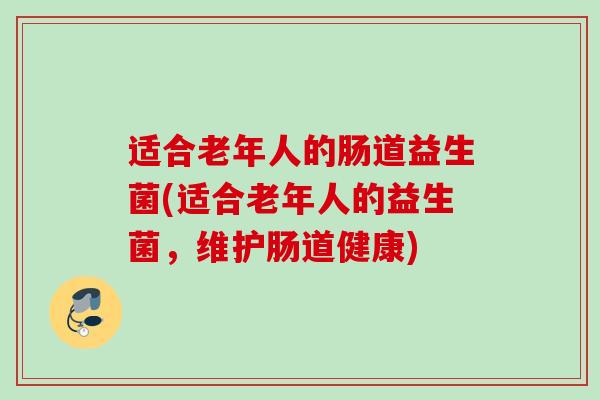 适合老年人的肠道益生菌(适合老年人的益生菌，维护肠道健康)