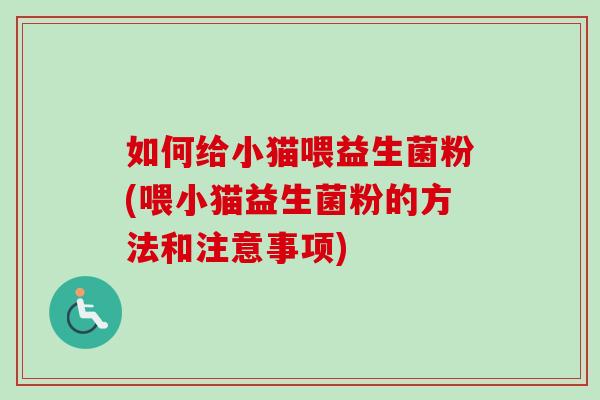 如何给小猫喂益生菌粉(喂小猫益生菌粉的方法和注意事项)