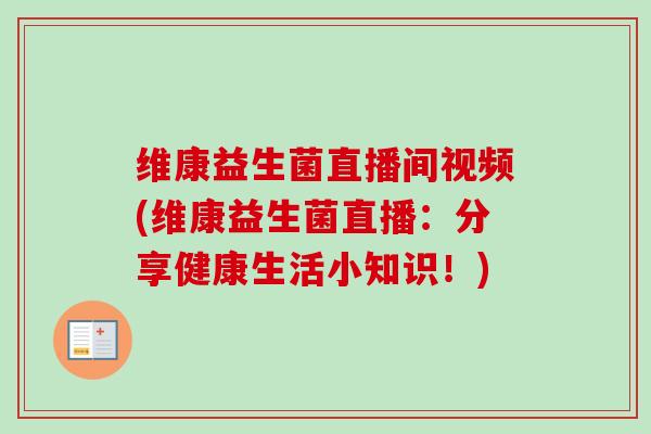 维康益生菌直播间视频(维康益生菌直播：分享健康生活小知识！)
