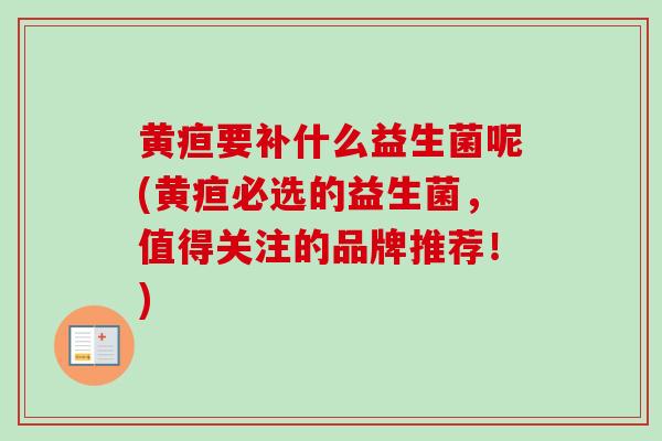 黄疸要补什么益生菌呢(黄疸必选的益生菌,值得关注的品牌推荐!) 黄疸要补什么益生菌呢(黄疸必选的益生菌,值得关注的品牌推荐!)
