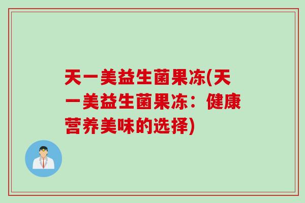 天一美益生菌果冻(天一美益生菌果冻:健康营养美味的选择) 天一美益生菌果冻(天一美益生菌果冻:健康营养美味的选择)