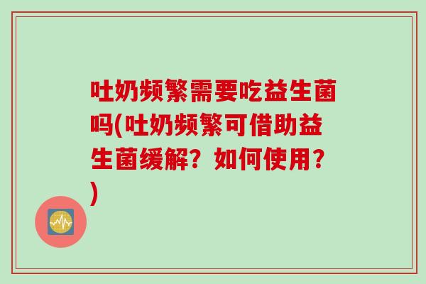 吐奶频繁需要吃益生菌吗(吐奶频繁可借助益生菌缓解?如何使用?) 吐奶频繁需要吃益生菌吗(吐奶频繁可借助益生菌缓解?如何使用?)