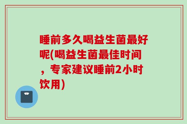 睡前多久喝益生菌好呢(喝益生菌佳时间,专家建议睡前2小时饮用) 睡前多久喝益生菌好呢(喝益生菌佳时间,专家建议睡前2小时饮用)