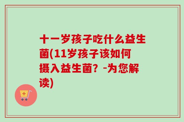 十一岁孩子吃什么益生菌(11岁孩子该如何摄入益生菌？-为您解读)