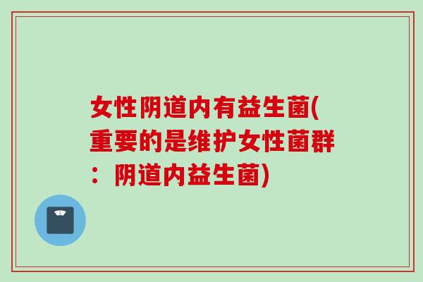 女性阴道内有益生菌(重要的是维护女性菌群：阴道内益生菌)