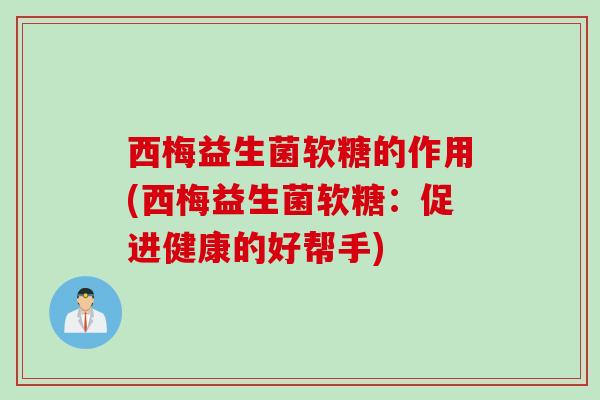 西梅益生菌软糖的作用(西梅益生菌软糖:促进健康的好帮手) 西梅益生菌软糖的作用(西梅益生菌软糖:促进健康的好帮手)