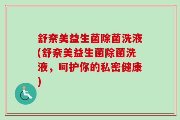 舒奈美益生菌除菌洗液(舒奈美益生菌除菌洗液,呵护你的私密健康) 舒奈美益生菌除菌洗液(舒奈美益生菌除菌洗液,呵护你的私密健康)
