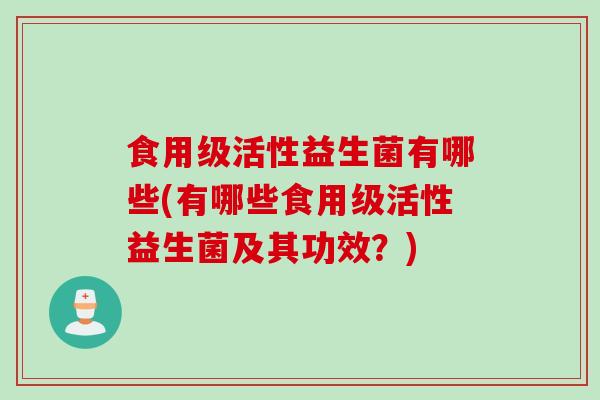 食用级活性益生菌有哪些(有哪些食用级活性益生菌及其功效?) 食用级活性益生菌有哪些(有哪些食用级活性益生菌及其功效?)