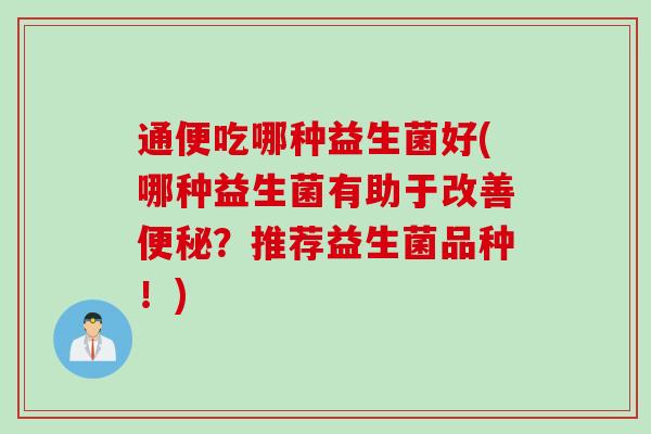 通便吃哪种益生菌好(哪种益生菌有助于改善?推荐益生菌品种!) 通便吃哪种益生菌好(哪种益生菌有助于改善?推荐益生菌品种!)