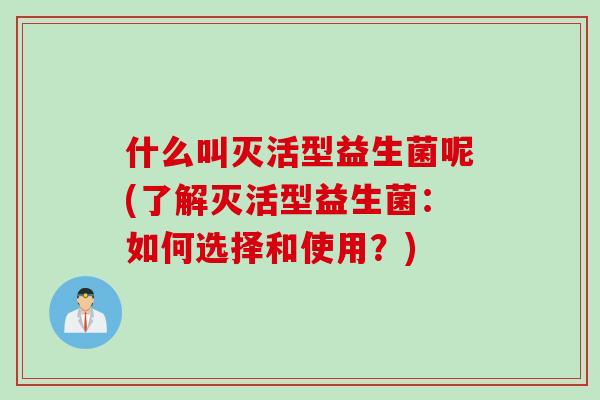 什么叫灭活型益生菌呢(了解灭活型益生菌：如何选择和使用？)