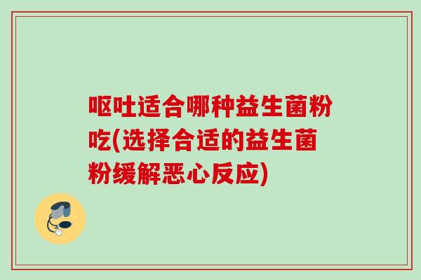 适合哪种益生菌粉吃(选择合适的益生菌粉缓解恶心反应) 适合哪种益生菌粉吃(选择合适的益生菌粉缓解恶心反应)