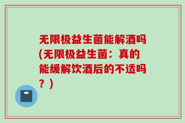 无限极益生菌能解酒吗(无限极益生菌：真的能缓解饮酒后的不适吗？)