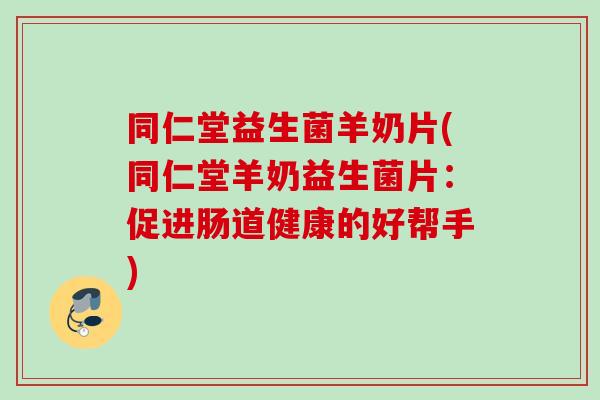 同仁堂益生菌羊奶片(同仁堂羊奶益生菌片：促进肠道健康的好帮手)