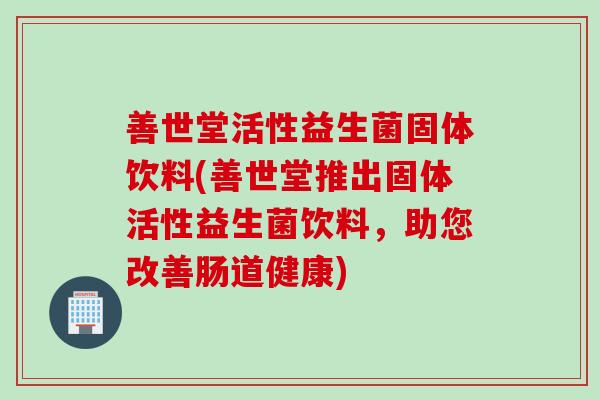 善世堂活性益生菌固体饮料(善世堂推出固体活性益生菌饮料,助您改善肠道健康) 善世堂活性益生菌固体饮料(善世堂推出固体活性益生菌饮料,助您改善肠道健康)