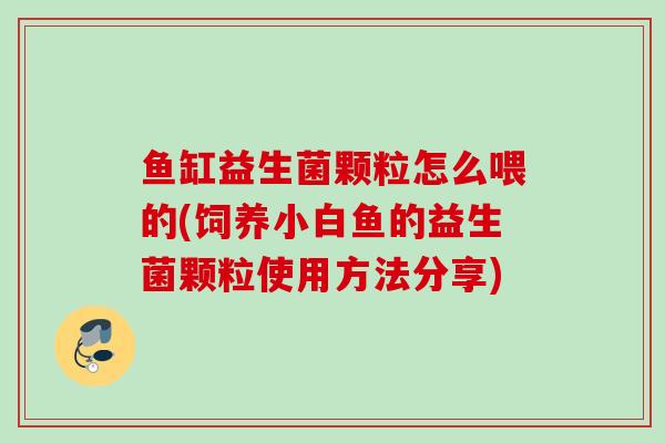 鱼缸益生菌颗粒怎么喂的(饲养小白鱼的益生菌颗粒使用方法分享)