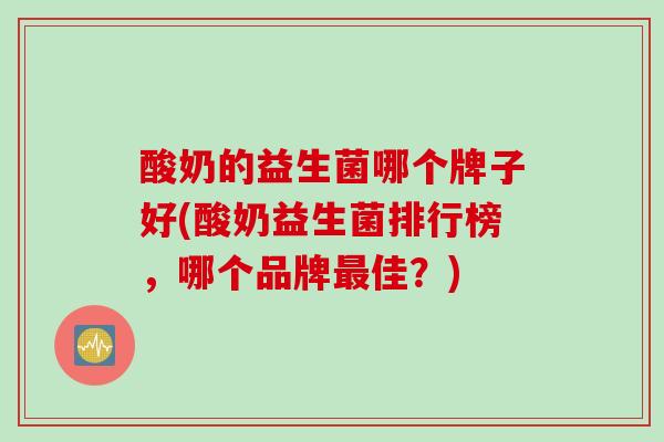 酸奶的益生菌哪个牌子好(酸奶益生菌排行榜，哪个品牌佳？)