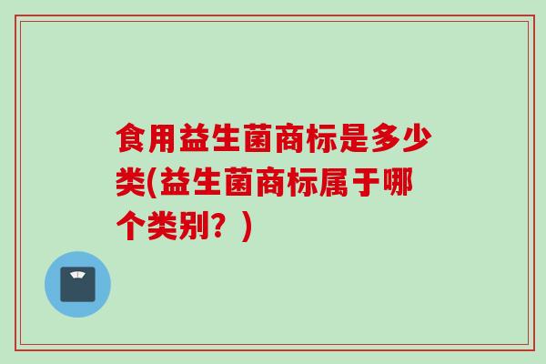 食用益生菌商标是多少类(益生菌商标属于哪个类别？)
