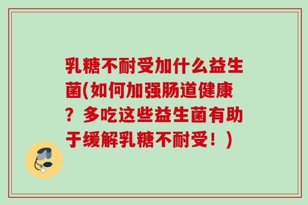 乳糖不耐受加什么益生菌(如何加强肠道健康？多吃这些益生菌有助于缓解乳糖不耐受！)