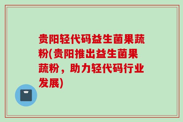 贵阳轻代码益生菌果蔬粉(贵阳推出益生菌果蔬粉，助力轻代码行业发展)