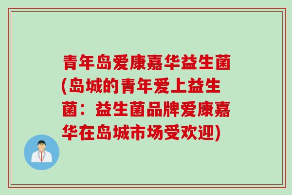 青年岛爱康嘉华益生菌(岛城的青年爱上益生菌:益生菌品牌爱康嘉华在岛城市场受欢迎) 青年岛爱康嘉华益生菌(岛城的青年爱上益生菌:益生菌品牌爱康嘉华在岛城市场受欢迎)
