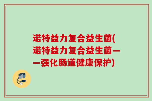 诺特益力复合益生菌(诺特益力复合益生菌——强化肠道健康保护) 诺特益力复合益生菌(诺特益力复合益生菌——强化肠道健康保护)