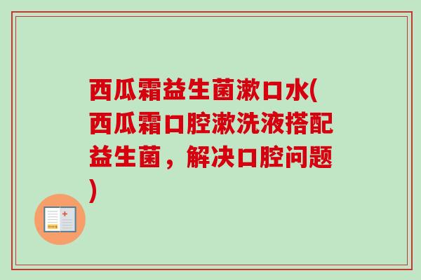 西瓜霜益生菌漱口水(西瓜霜口腔漱洗液搭配益生菌,解决口腔问题) 西瓜霜益生菌漱口水(西瓜霜口腔漱洗液搭配益生菌,解决口腔问题)