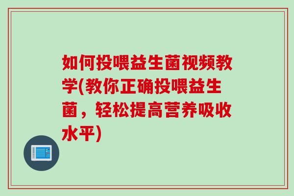 如何投喂益生菌视频教学(教你正确投喂益生菌，轻松提高营养吸收水平)