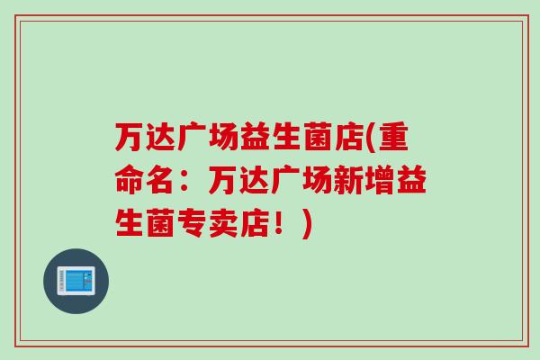 万达广场益生菌店(重命名：万达广场新增益生菌专卖店！)